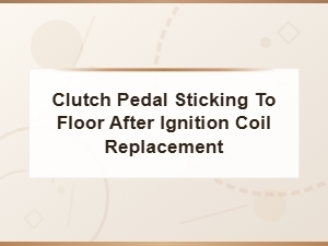Clutch Pedal Sticking After Ignition Coil Replacement