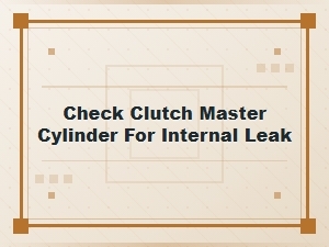 Identifying Internal Leaks in a Clutch Master Cylinder