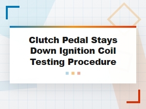 Clutch Pedal Stays Down and Ignition Coil Testing